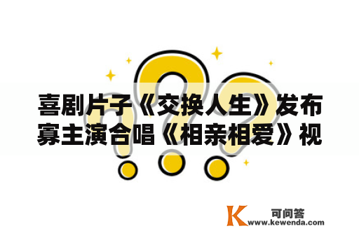 喜剧片子《交换人生》发布寡主演合唱《相亲相爱》视频，预售开启