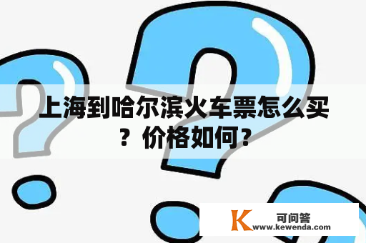 上海到哈尔滨火车票怎么买？价格如何？