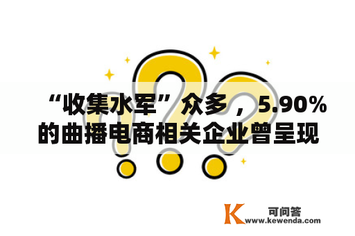 “收集水军”众多 ，5.90%的曲播电商相关企业曾呈现运营反常
