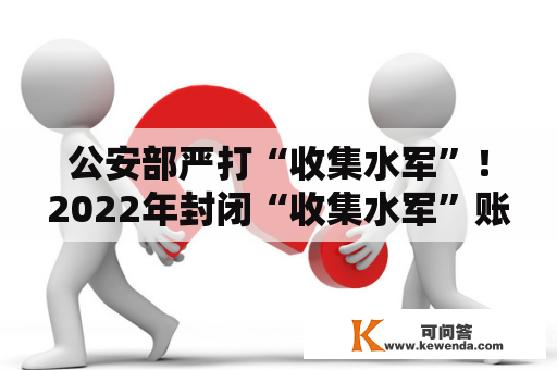公安部严打“收集水军”！2022年封闭“收集水军”账号530余万个不法网站530余个
