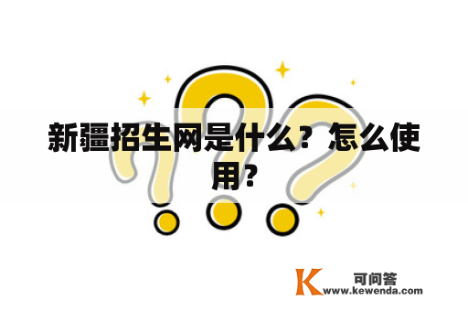 新疆招生网是什么？怎么使用？