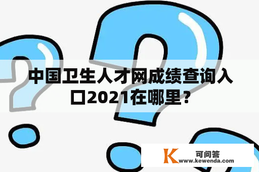 中国卫生人才网成绩查询入口2021在哪里？