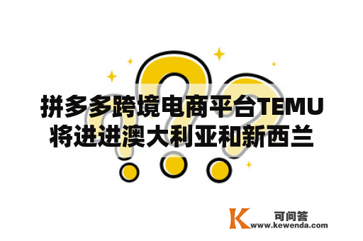 拼多多跨境电商平台TEMU将进进澳大利亚和新西兰