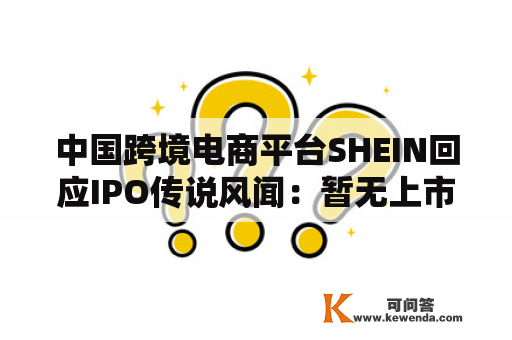 中国跨境电商平台SHEIN回应IPO传说风闻：暂无上市方案