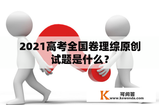 2021高考全国卷理综原创试题是什么？