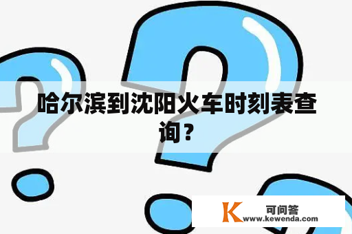 哈尔滨到沈阳火车时刻表查询？