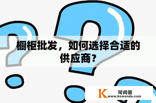 橱柜批发，如何选择合适的供应商？