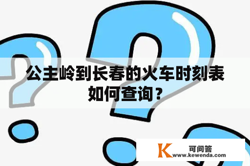 公主岭到长春的火车时刻表如何查询？