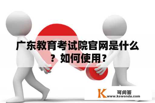 广东教育考试院官网是什么？如何使用？