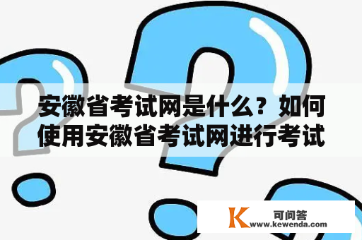 安徽省考试网是什么？如何使用安徽省考试网进行考试报名？