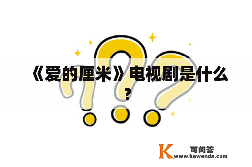 《爱的厘米》电视剧是什么？