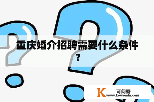 重庆婚介招聘需要什么条件？