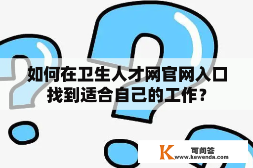 如何在卫生人才网官网入口找到适合自己的工作？