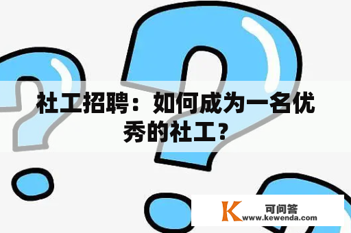 社工招聘：如何成为一名优秀的社工？