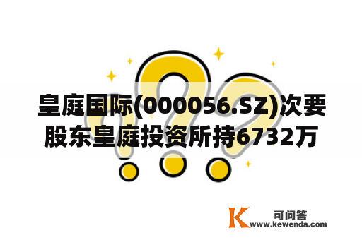 皇庭国际(000056.SZ)次要股东皇庭投资所持6732万股被司法拍卖
