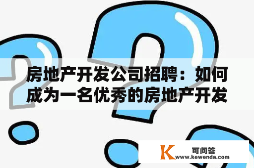 房地产开发公司招聘：如何成为一名优秀的房地产开发人员？