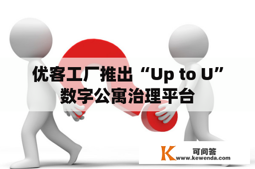 优客工厂推出“Up to U”数字公寓治理平台