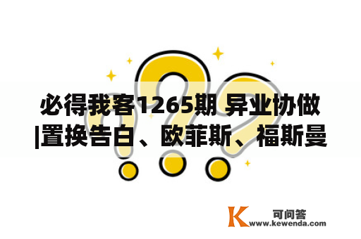 必得我客1265期 异业协做|置换告白、欧菲斯、福斯曼、天星教导、微克、艾优