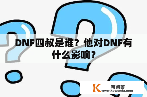 DNF四叔是谁？他对DNF有什么影响？