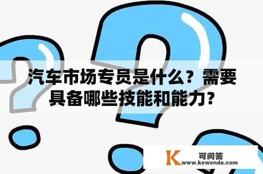 汽车市场专员是什么？需要具备哪些技能和能力？