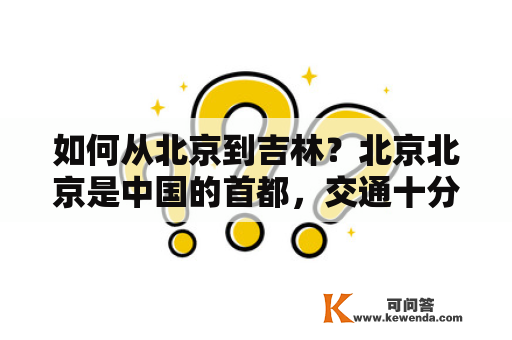 如何从北京到吉林？北京北京是中国的首都，交通十分发达。你可以选择飞机、火车、汽车等多种方式前往吉林省。如果你选择乘坐飞机，首都国际机场是最好的选择，每天有多班次前往吉林省的航班，航程约2小时。如果你选择乘坐火车，可以在北京站或北京西站购买前往吉林的火车票。火车路程较长，约需要10-12小时。如果你选择乘坐汽车，可以在北京客运站或北京西站购买前往吉林的汽车票，车程约12-14小时。