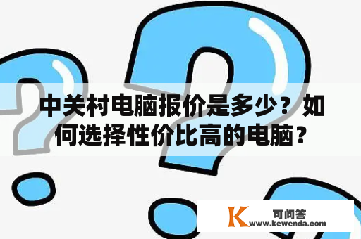 中关村电脑报价是多少？如何选择性价比高的电脑？