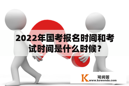 2022年国考报名时间和考试时间是什么时候？