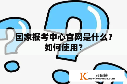 国家报考中心官网是什么？如何使用？