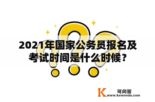 2021年国家公务员报名及考试时间是什么时候？