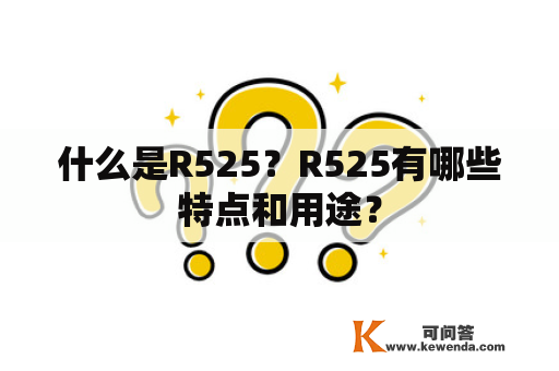 什么是R525？R525有哪些特点和用途？