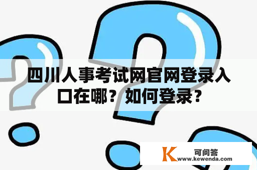 四川人事考试网官网登录入口在哪？如何登录？