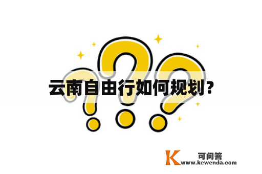 云南自由行如何规划？