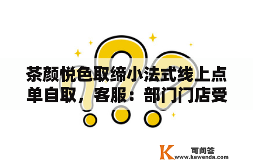 茶颜悦色取缔小法式线上点单自取，客服：部门门店受人力物力限造