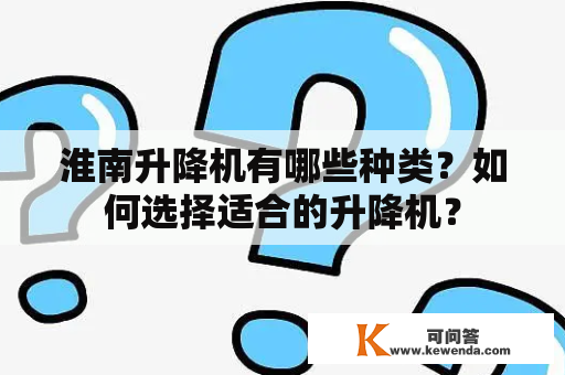 淮南升降机有哪些种类？如何选择适合的升降机？