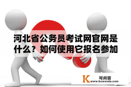 河北省公务员考试网官网是什么？如何使用它报名参加公务员考试？