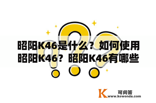 昭阳K46是什么？如何使用昭阳K46？昭阳K46有哪些优点？昭阳K46的使用注意事项