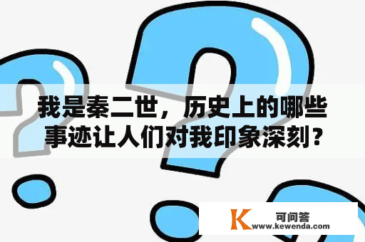 我是秦二世，历史上的哪些事迹让人们对我印象深刻？