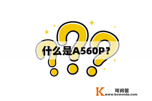 什么是A560P？