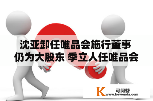 沈亚卸任唯品会施行董事 仍为大股东 季立人任唯品会施行董事