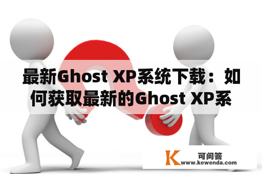 最新Ghost XP系统下载：如何获取最新的Ghost XP系统？