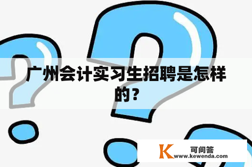 广州会计实习生招聘是怎样的？