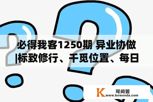 必得我客1250期 异业协做|标致修行、千觅位置、每日鲜语、Top智汇、VIK威克