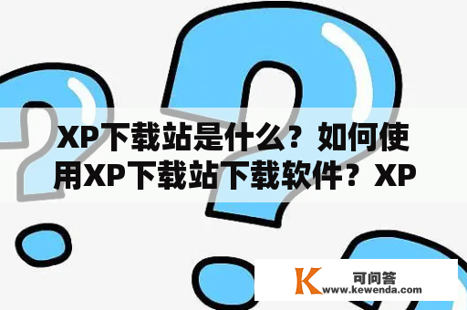 XP下载站是什么？如何使用XP下载站下载软件？XP下载站的优缺点有哪些？如何保证XP下载站的安全性？这些问题都是用户在使用XP下载站时所关注的问题。下面我们来详细了解一下。