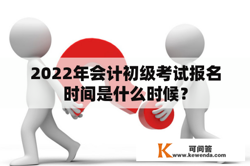 2022年会计初级考试报名时间是什么时候？