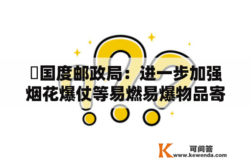 ​国度邮政局：进一步加强烟花爆仗等易燃易爆物品寄递管控工做