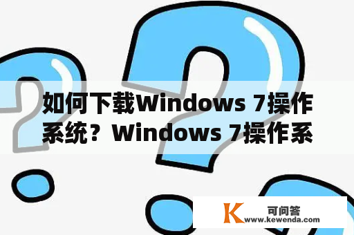 如何下载Windows 7操作系统？Windows 7操作系统下载