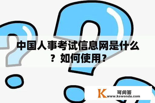 中国人事考试信息网是什么？如何使用？