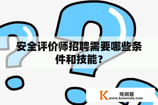 安全评价师招聘需要哪些条件和技能？