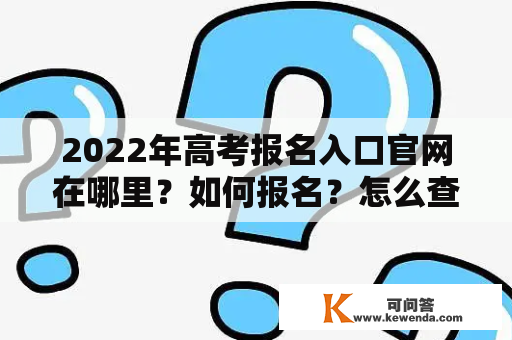 2022年高考报名入口官网在哪里？如何报名？怎么查询成绩？