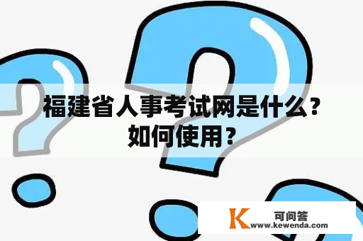 福建省人事考试网是什么？如何使用？